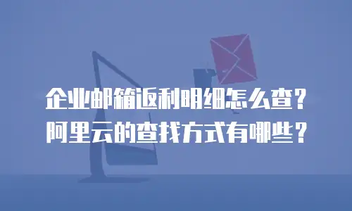 企业邮箱返利明细怎么查？阿里云的查找方式有哪些？