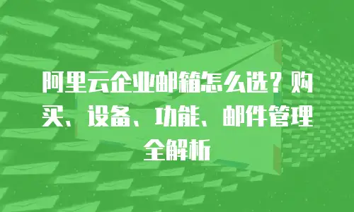 阿里云企业邮箱怎么选？购买、设备、功能、邮件管理全解析