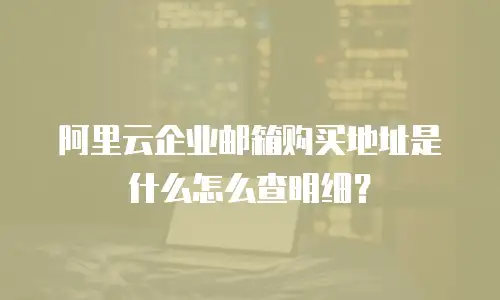 阿里云企业邮箱购买地址是什么怎么查明细？