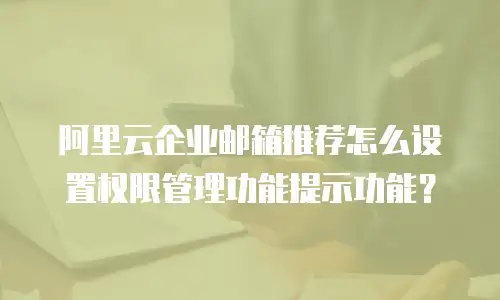 阿里云企业邮箱推荐怎么设置权限管理功能提示功能？