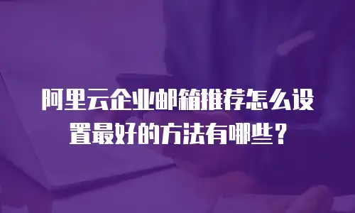 阿里云企业邮箱推荐怎么设置最好的方法有哪些?
