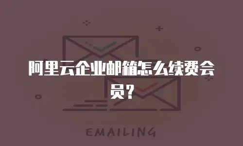 阿里云企业邮箱怎么续费会员？
