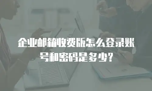企业邮箱收费版怎么登录账号和密码是多少？
