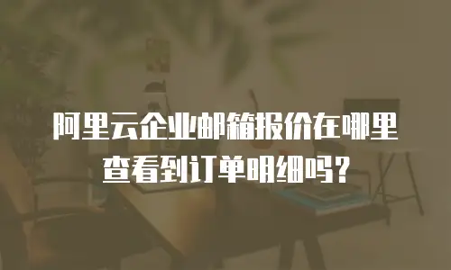 阿里云企业邮箱报价在哪里查看到订单明细吗？