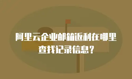 阿里云企业邮箱返利在哪里查找记录信息?