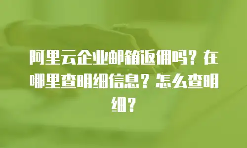 阿里云企业邮箱返佣吗？在哪里查明细信息？怎么查明细？