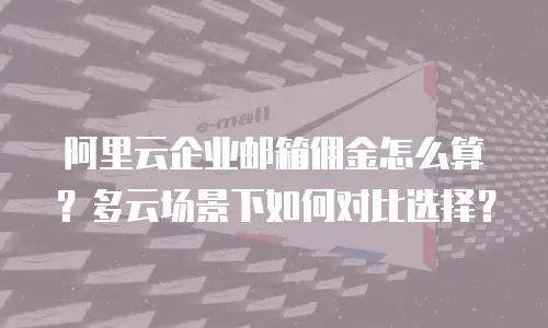 阿里云企业邮箱佣金怎么算?多云场景下如何对比选择?