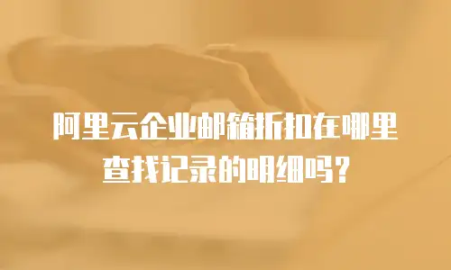 阿里云企业邮箱折扣在哪里查找记录的明细吗？