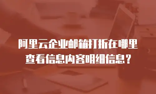阿里云企业邮箱打折在哪里查看信息内容明细信息？