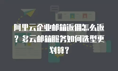 阿里云企业邮箱返佣怎么返？多云邮箱服务如何选型更划算？
