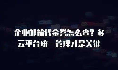 企业邮箱代金券怎么查？多云平台统一管理才是关键