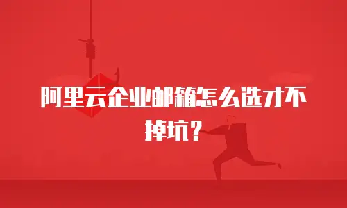阿里云企业邮箱怎么选才不掉坑？