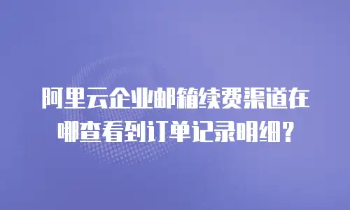 阿里云企业邮箱续费渠道在哪查看到订单记录明细？