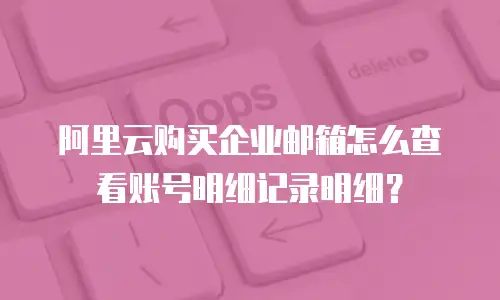 阿里云购买企业邮箱怎么查看账号明细记录明细?