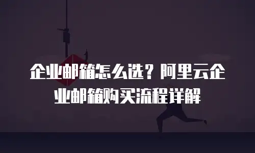 企业邮箱怎么选？阿里云企业邮箱购买流程详解