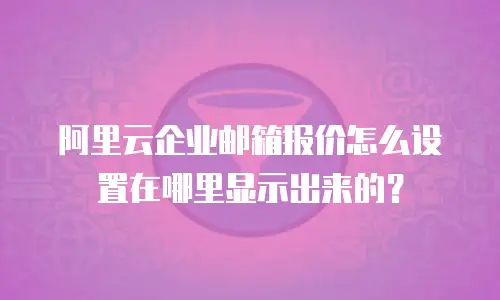阿里云企业邮箱报价怎么设置在哪里显示出来的？