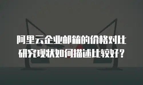 阿里云企业邮箱的价格对比研究现状如何描述比较好？