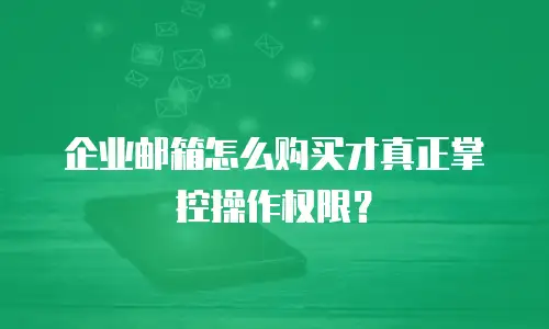 企业邮箱怎么购买才真正掌控操作权限？