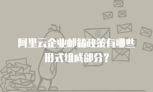 阿里云企业邮箱政策有哪些形式组成部分？
