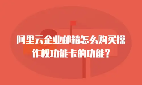 阿里云企业邮箱怎么购买操作权功能卡的功能？