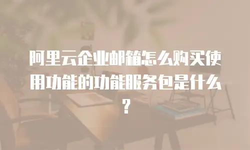 阿里云企业邮箱怎么购买使用功能的功能服务包是什么？