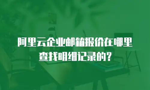 阿里云企业邮箱报价在哪里查找明细记录的？