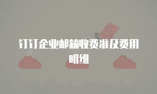 钉钉企业邮箱收费准及费用明细