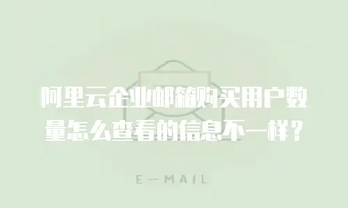 阿里云企业邮箱购买用户数量怎么查看的信息不一样？