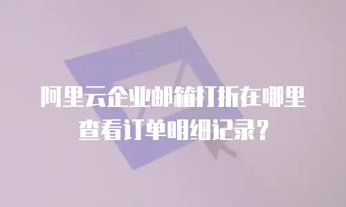 阿里云企业邮箱打折在哪里查看订单明细记录？
