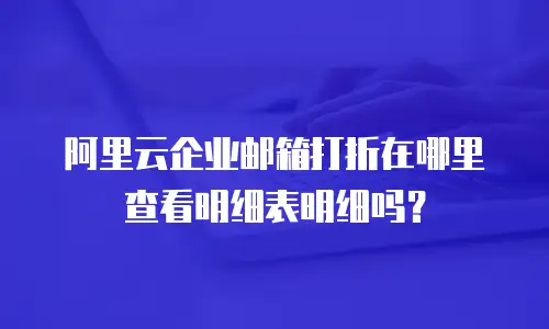 阿里云企业邮箱打折在哪里查看明细表明细吗?