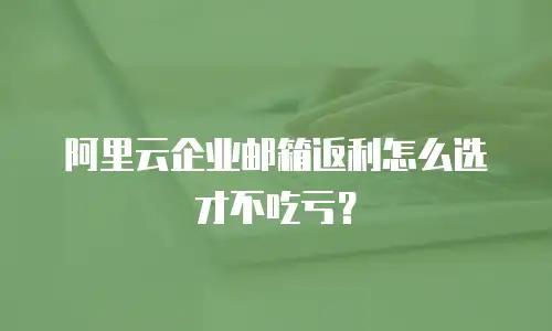 阿里云企业邮箱返利怎么选才不吃亏？