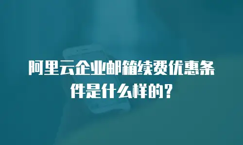 阿里云企业邮箱续费优惠条件是什么样的？
