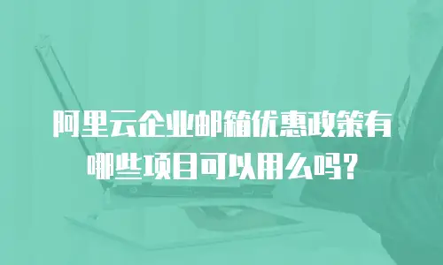 阿里云企业邮箱优惠政策有哪些项目可以用么吗?