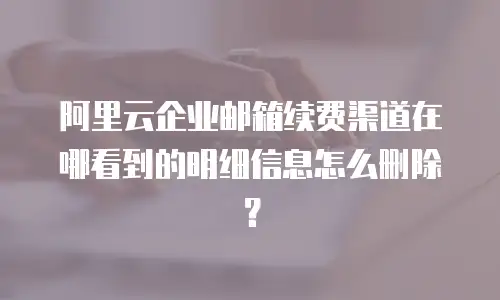 阿里云企业邮箱续费渠道在哪看到的明细信息怎么删除？