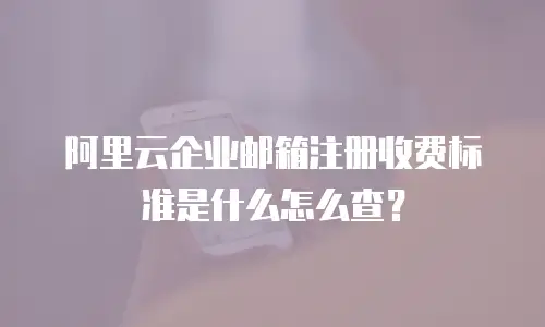 阿里云企业邮箱注册收费标准是什么怎么查?