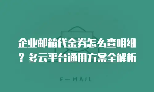 企业邮箱代金券怎么查明细？多云平台通用方案全解析