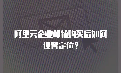 阿里云企业邮箱购买后如何设置定位？
