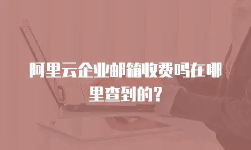 阿里云企业邮箱收费吗在哪里查到的？