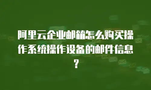 阿里云企业邮箱怎么购买操作系统操作设备的邮件信息？