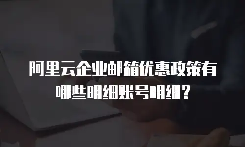 阿里云企业邮箱优惠政策有哪些明细账号明细？