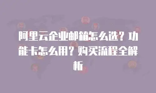 阿里云企业邮箱怎么选？功能卡怎么用？购买流程全解析