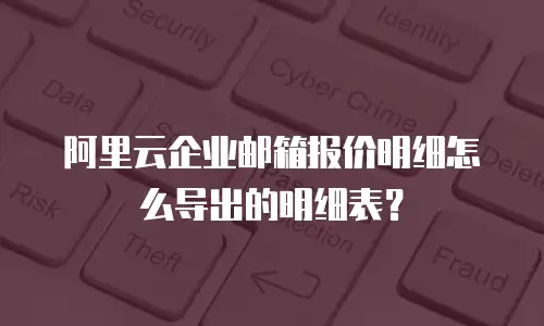 阿里云企业邮箱报价明细怎么导出的明细表?