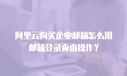 阿里云购买企业邮箱怎么用邮箱登录页面操作?