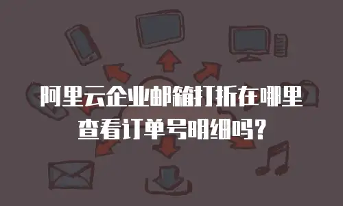 阿里云企业邮箱打折在哪里查看订单号明细吗？