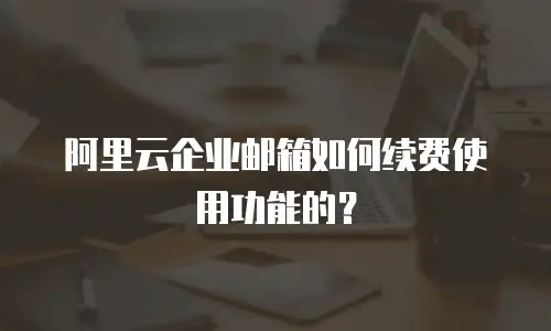 阿里云企业邮箱如何续费使用功能的？