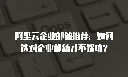 阿里云企业邮箱推荐：如何选对企业邮箱才不踩坑？