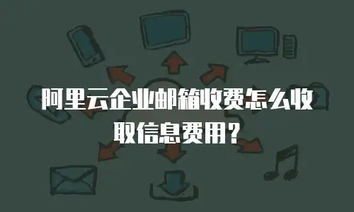 阿里云企业邮箱收费怎么收取信息费用？