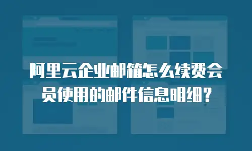 阿里云企业邮箱怎么续费会员使用的邮件信息明细？