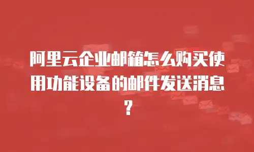 阿里云企业邮箱怎么购买使用功能设备的邮件发送消息？