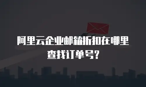 阿里云企业邮箱折扣在哪里查找订单号？